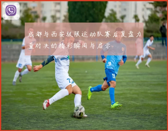 成都与西安极限运动队赛后复盘力量对决的精彩瞬间与启示