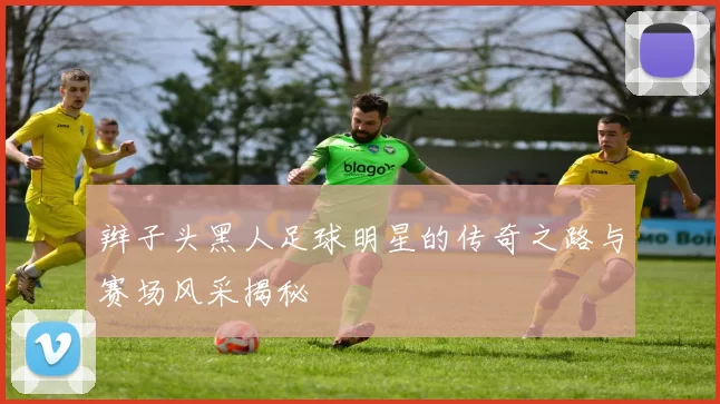 辫子头黑人足球明星的传奇之路与赛场风采揭秘