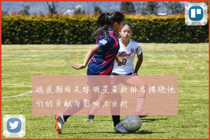 战疫期间足球明星最新排名揭晓他们的贡献与影响力分析