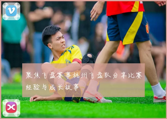 聚焦飞盘赛事杭州飞盘队分享比赛经验与成长故事