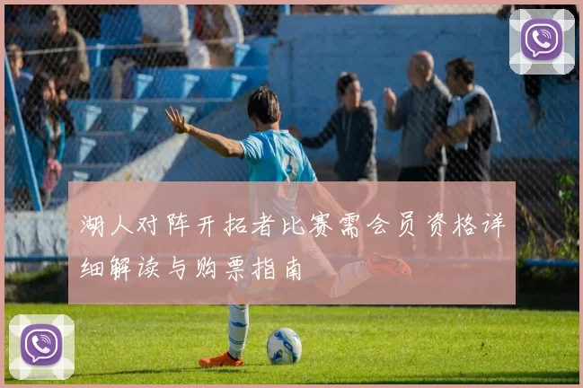 湖人对阵开拓者比赛需会员资格详细解读与购票指南