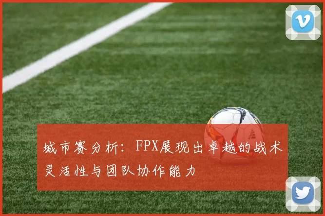 城市赛分析：FPX展现出卓越的战术灵活性与团队协作能力