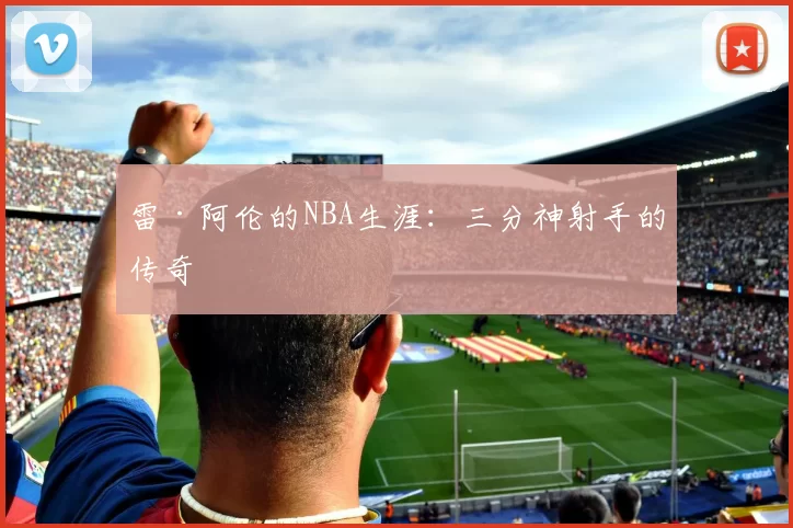雷·阿伦的NBA生涯：三分神射手的传奇