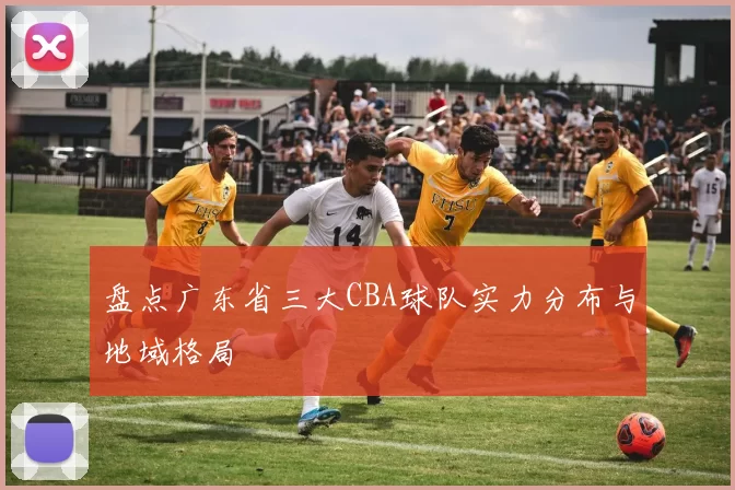 盘点广东省三大CBA球队实力分布与地域格局