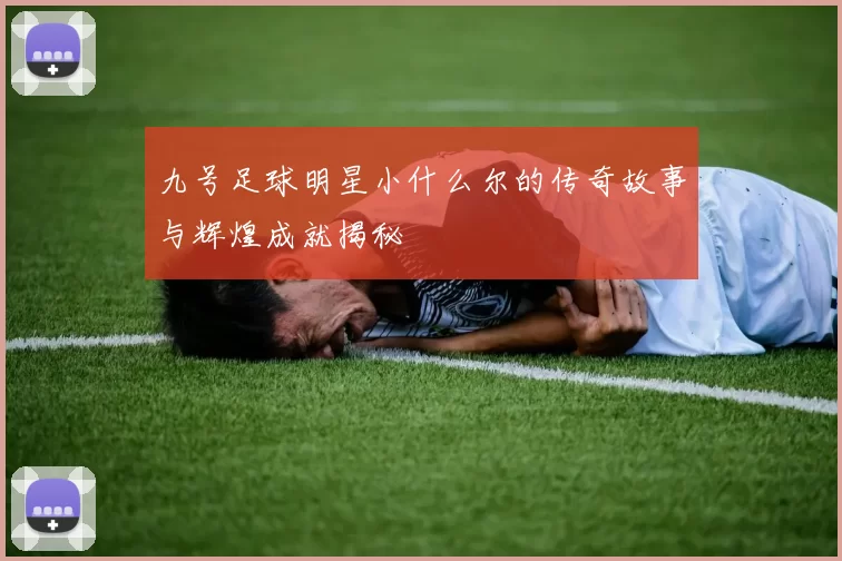 九号足球明星小什么尔的传奇故事与辉煌成就揭秘