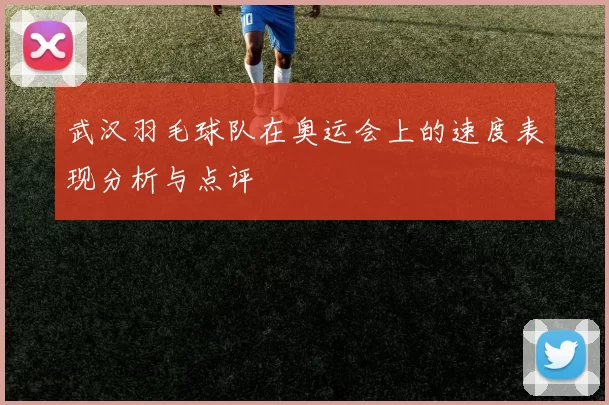 武汉羽毛球队在奥运会上的速度表现分析与点评