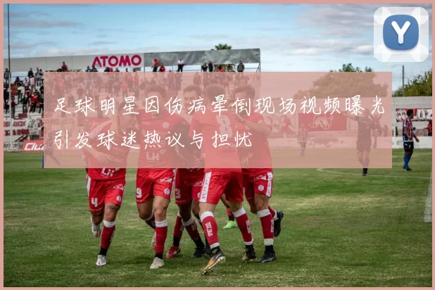 足球明星因伤病晕倒现场视频曝光引发球迷热议与担忧