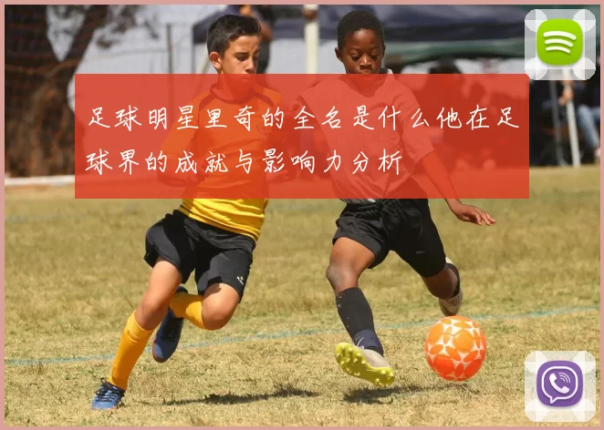 足球明星里奇的全名是什么他在足球界的成就与影响力分析