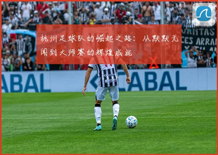 杭州足球队的崛起之路：从默默无闻到大师赛的辉煌成就