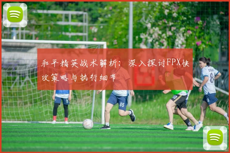 和平精英战术解析：深入探讨FPX快攻策略与执行细节