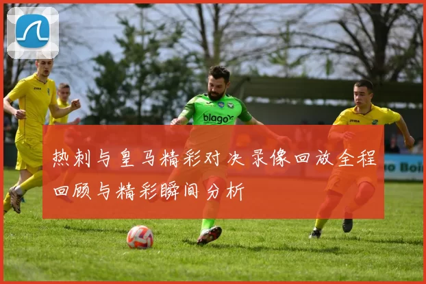 热刺与皇马精彩对决录像回放全程回顾与精彩瞬间分析