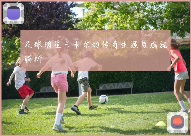 足球明星卡卡尔的传奇生涯与成就解析