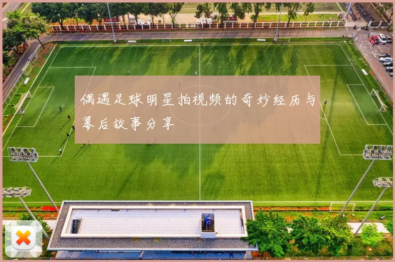 偶遇足球明星拍视频的奇妙经历与幕后故事分享