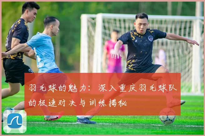 羽毛球的魅力：深入重庆羽毛球队的极速对决与训练揭秘