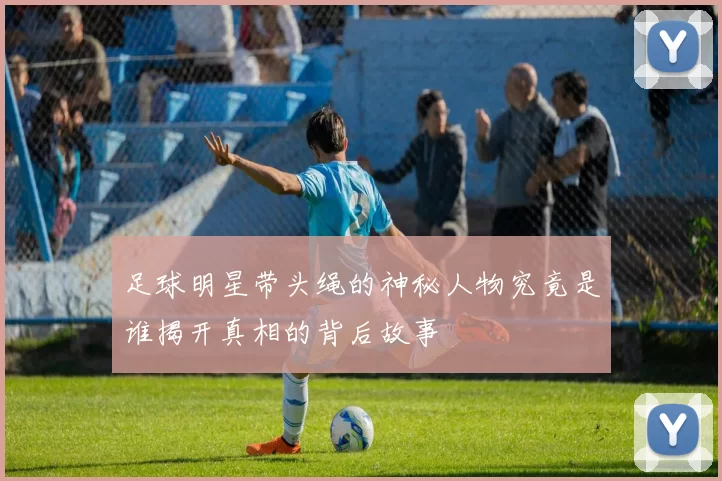 足球明星带头绳的神秘人物究竟是谁揭开真相的背后故事
