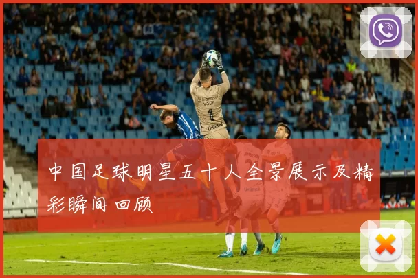 中国足球明星五十人全景展示及精彩瞬间回顾