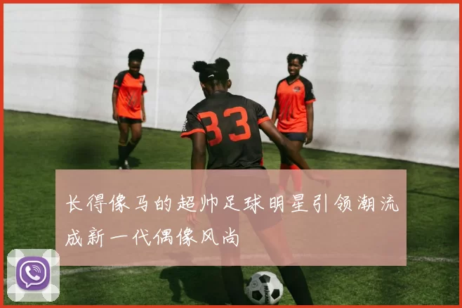 长得像马的超帅足球明星引领潮流成新一代偶像风尚