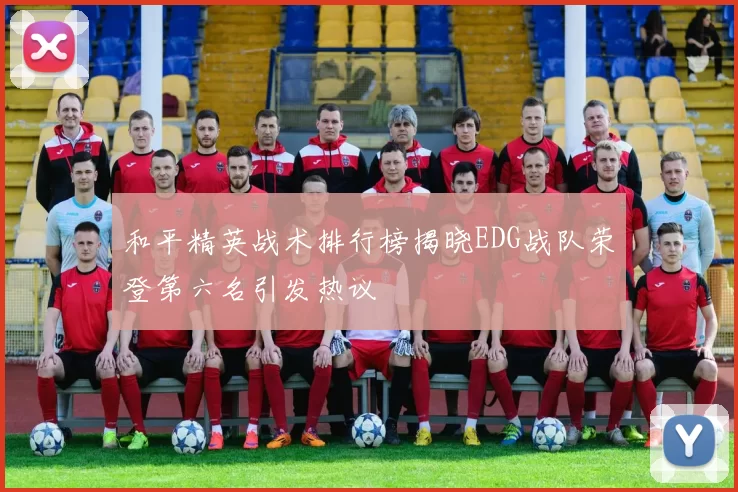 和平精英战术排行榜揭晓EDG战队荣登第六名引发热议