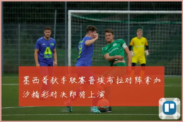 墨西哥秋季联赛普埃布拉对阵拿加沙精彩对决即将上演