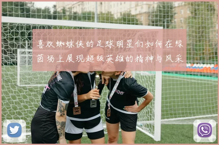 喜欢蜘蛛侠的足球明星们如何在绿茵场上展现超级英雄的精神与风采