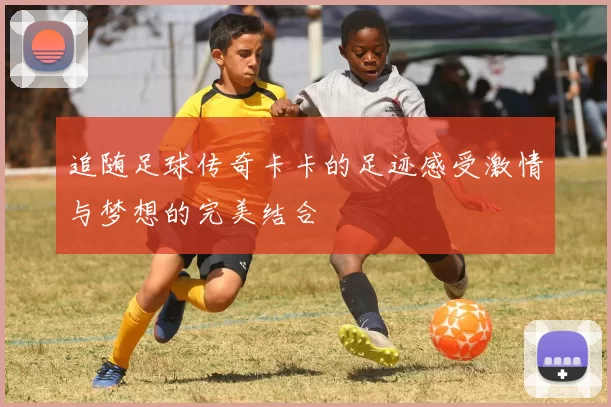 追随足球传奇卡卡的足迹感受激情与梦想的完美结合