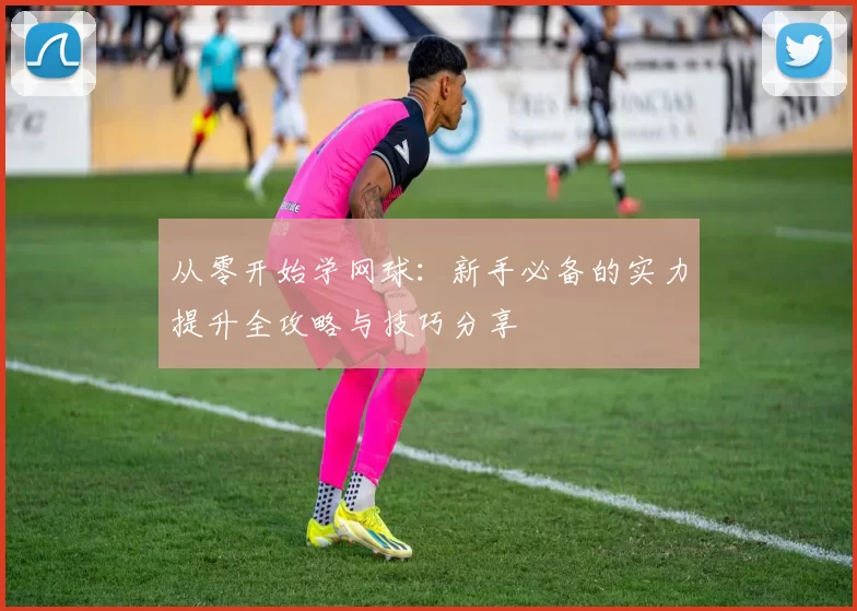 从零开始学网球：新手必备的实力提升全攻略与技巧分享