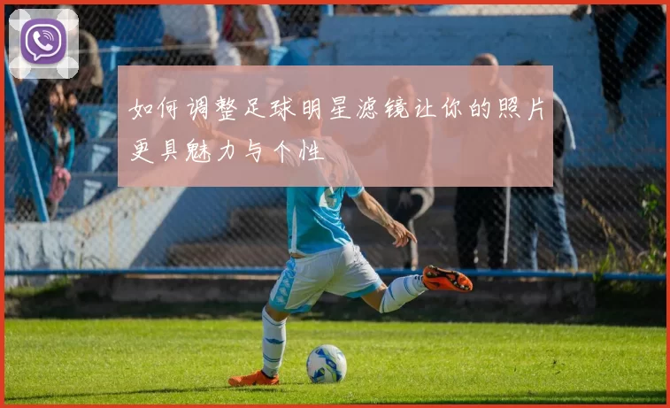 如何调整足球明星滤镜让你的照片更具魅力与个性