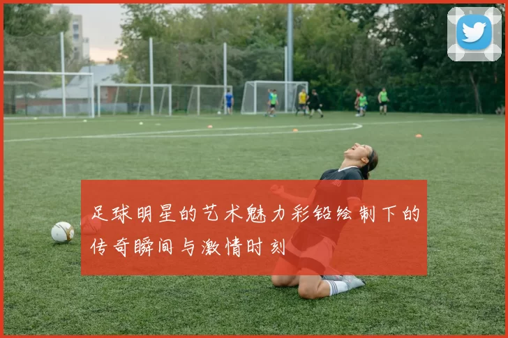足球明星的艺术魅力彩铅绘制下的传奇瞬间与激情时刻