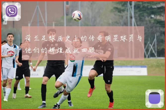 荷兰足球历史上的传奇明星球员与他们的辉煌成就回顾