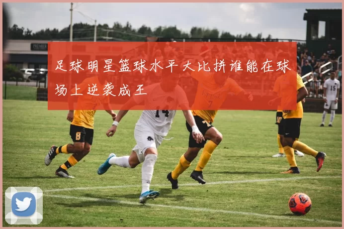 足球明星篮球水平大比拼谁能在球场上逆袭成王