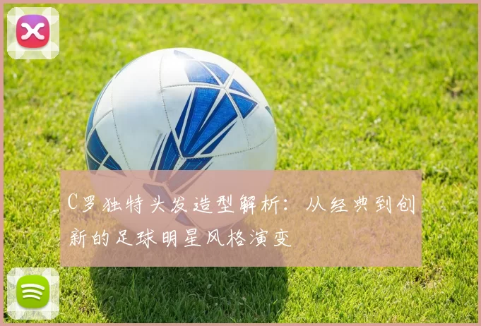 C罗独特头发造型解析：从经典到创新的足球明星风格演变