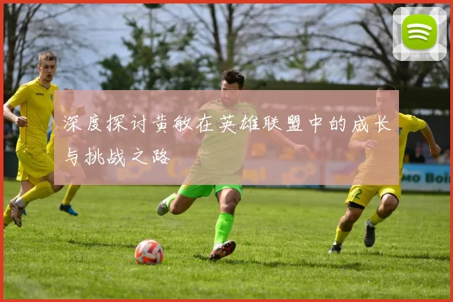 深度探讨黄敏在英雄联盟中的成长与挑战之路