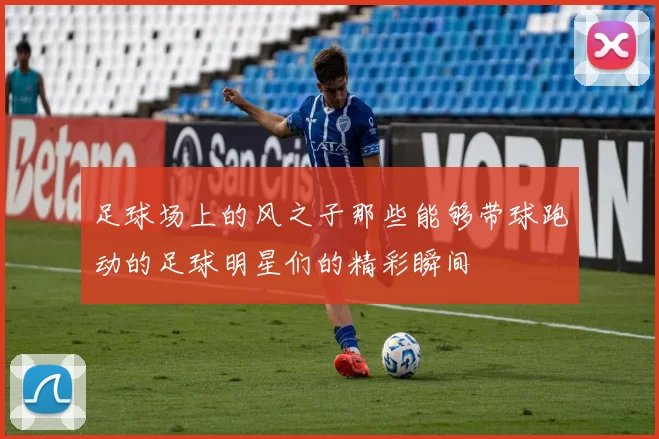 足球场上的风之子那些能够带球跑动的足球明星们的精彩瞬间