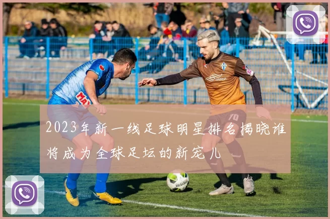 2023年新一线足球明星排名揭晓谁将成为全球足坛的新宠儿