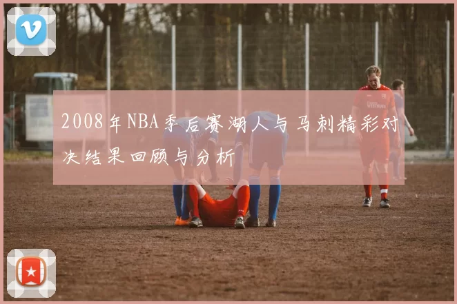 2008年NBA季后赛湖人与马刺精彩对决结果回顾与分析