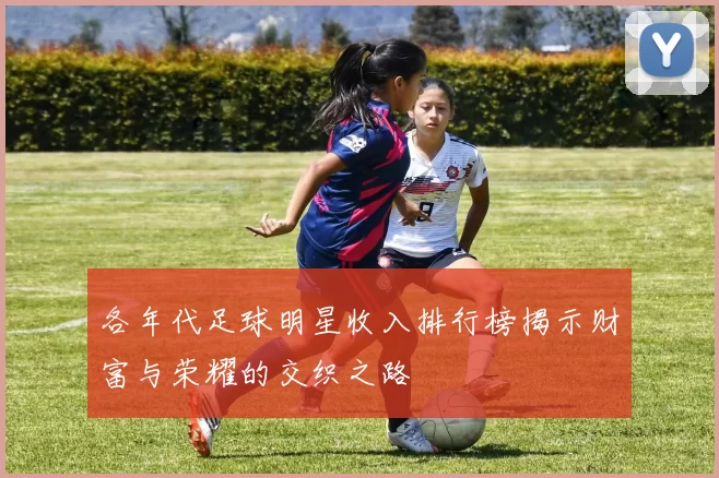 各年代足球明星收入排行榜揭示财富与荣耀的交织之路