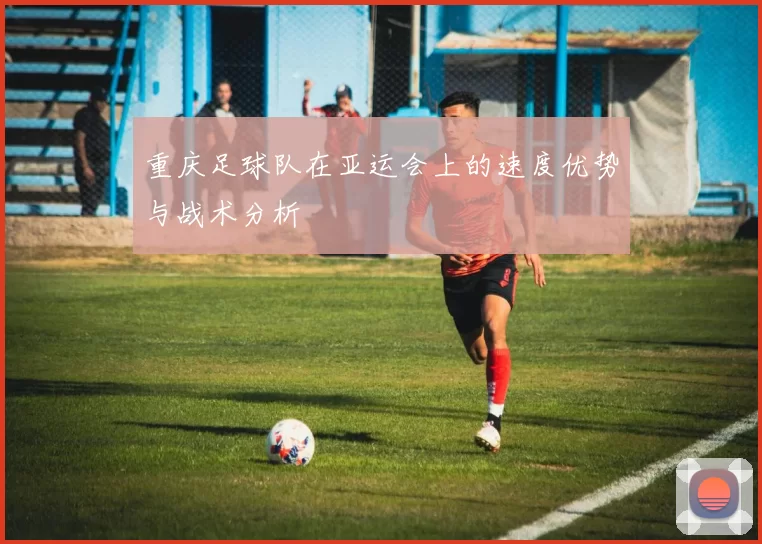 重庆足球队在亚运会上的速度优势与战术分析