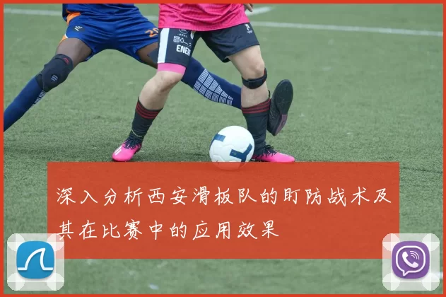 深入分析西安滑板队的盯防战术及其在比赛中的应用效果