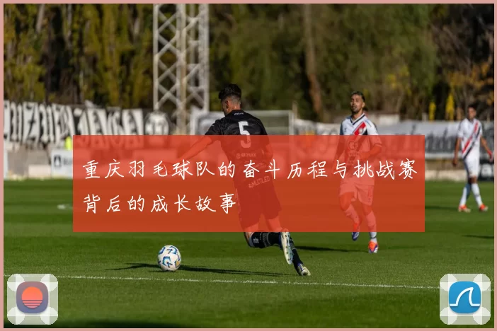 重庆羽毛球队的奋斗历程与挑战赛背后的成长故事