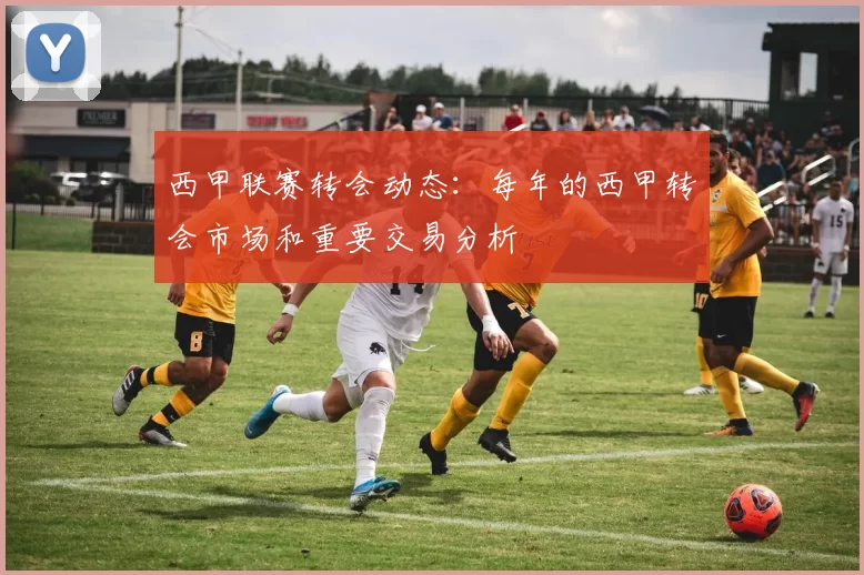 西甲联赛转会动态：每年的西甲转会市场和重要交易分析