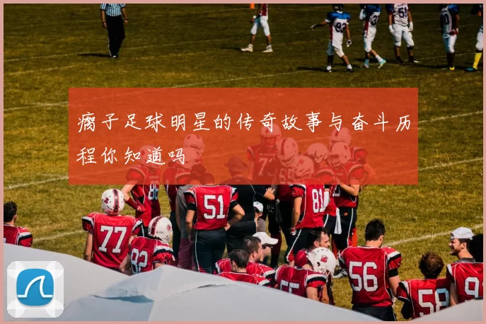 瘸子足球明星的传奇故事与奋斗历程你知道吗