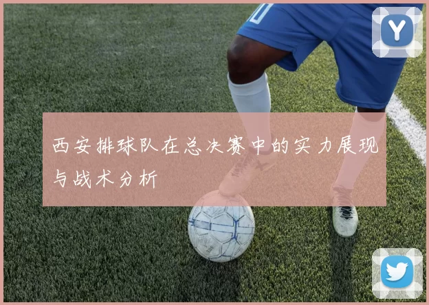 西安排球队在总决赛中的实力展现与战术分析