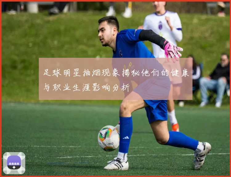 足球明星抽烟现象揭秘他们的健康与职业生涯影响分析