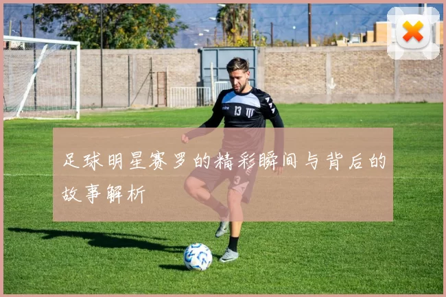 足球明星赛罗的精彩瞬间与背后的故事解析