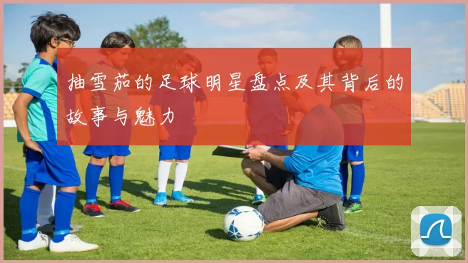 抽雪茄的足球明星盘点及其背后的故事与魅力