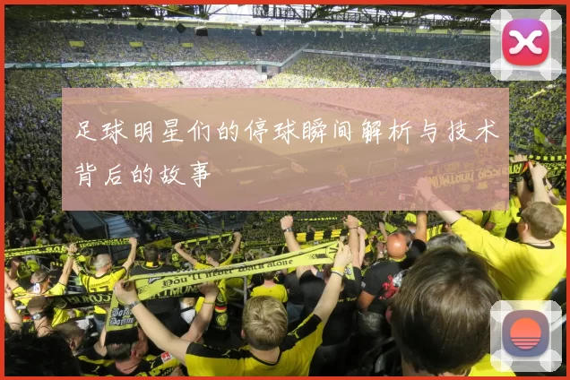 足球明星们的停球瞬间解析与技术背后的故事