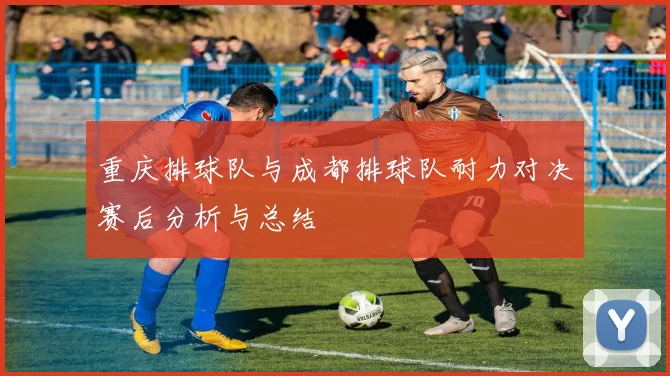 重庆排球队与成都排球队耐力对决赛后分析与总结