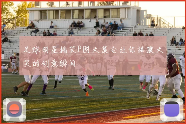 足球明星搞笑P图大集合让你捧腹大笑的创意瞬间