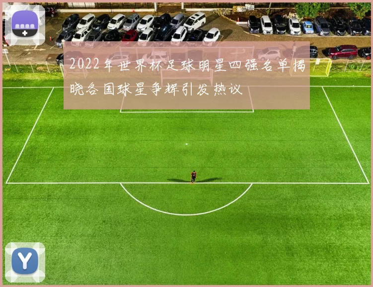 2022年世界杯足球明星四强名单揭晓各国球星争辉引发热议
