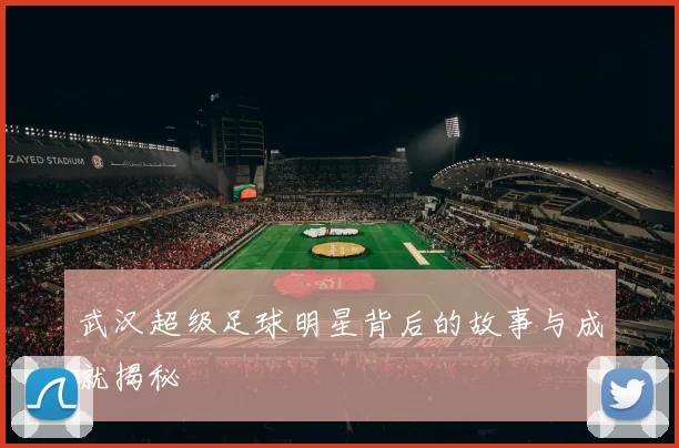 武汉超级足球明星背后的故事与成就揭秘